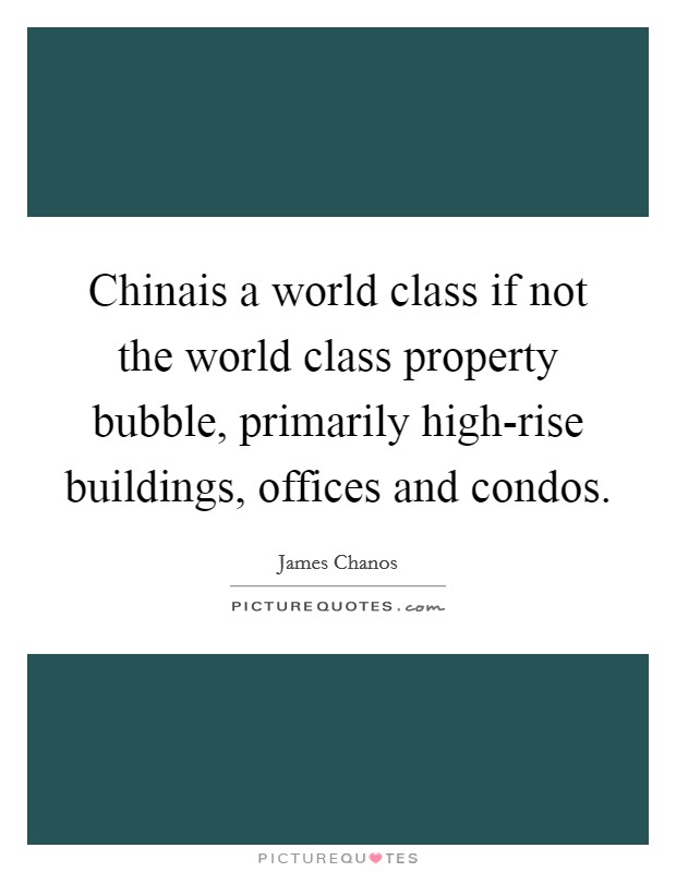 Chinais a world class if not the world class property bubble, primarily high-rise buildings, offices and condos. Picture Quote #1