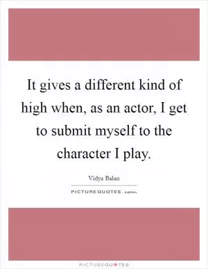It gives a different kind of high when, as an actor, I get to submit myself to the character I play Picture Quote #1