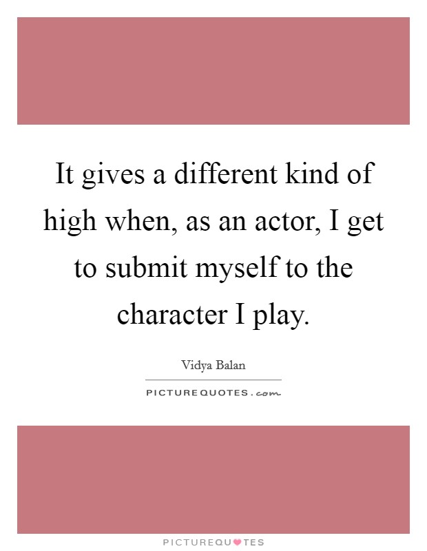 It gives a different kind of high when, as an actor, I get to submit myself to the character I play. Picture Quote #1