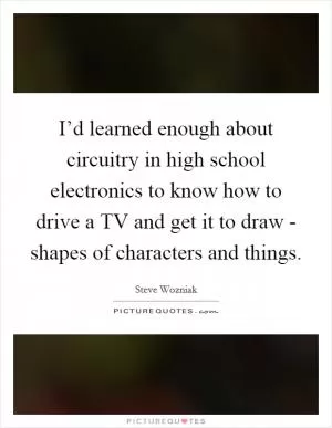 I’d learned enough about circuitry in high school electronics to know how to drive a TV and get it to draw - shapes of characters and things Picture Quote #1