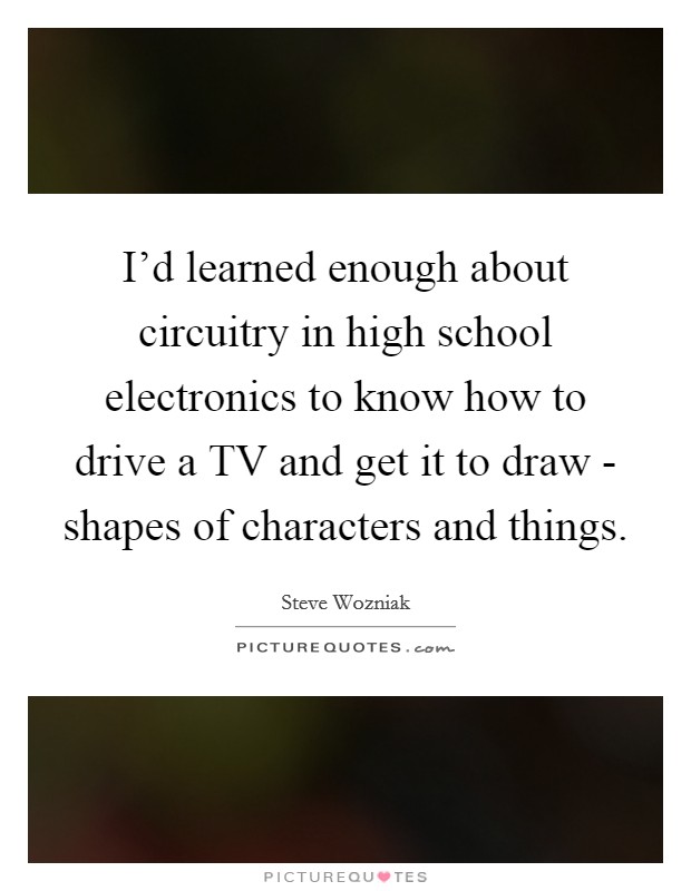 I'd learned enough about circuitry in high school electronics to know how to drive a TV and get it to draw - shapes of characters and things. Picture Quote #1