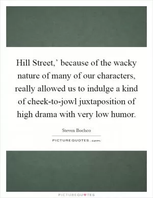 Hill Street,’ because of the wacky nature of many of our characters, really allowed us to indulge a kind of cheek-to-jowl juxtaposition of high drama with very low humor Picture Quote #1