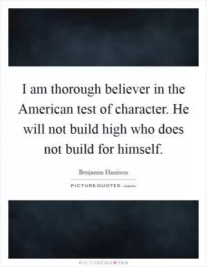 I am thorough believer in the American test of character. He will not build high who does not build for himself Picture Quote #1