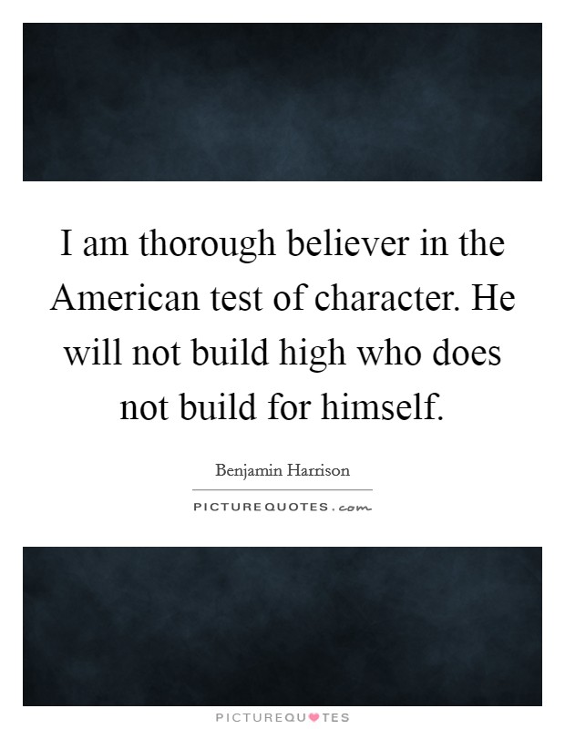 I am thorough believer in the American test of character. He will not build high who does not build for himself. Picture Quote #1