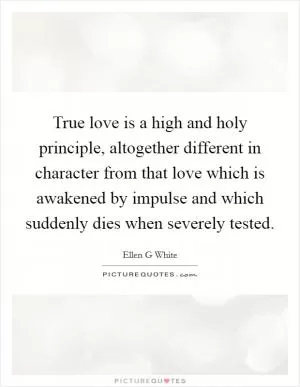 True love is a high and holy principle, altogether different in character from that love which is awakened by impulse and which suddenly dies when severely tested Picture Quote #1