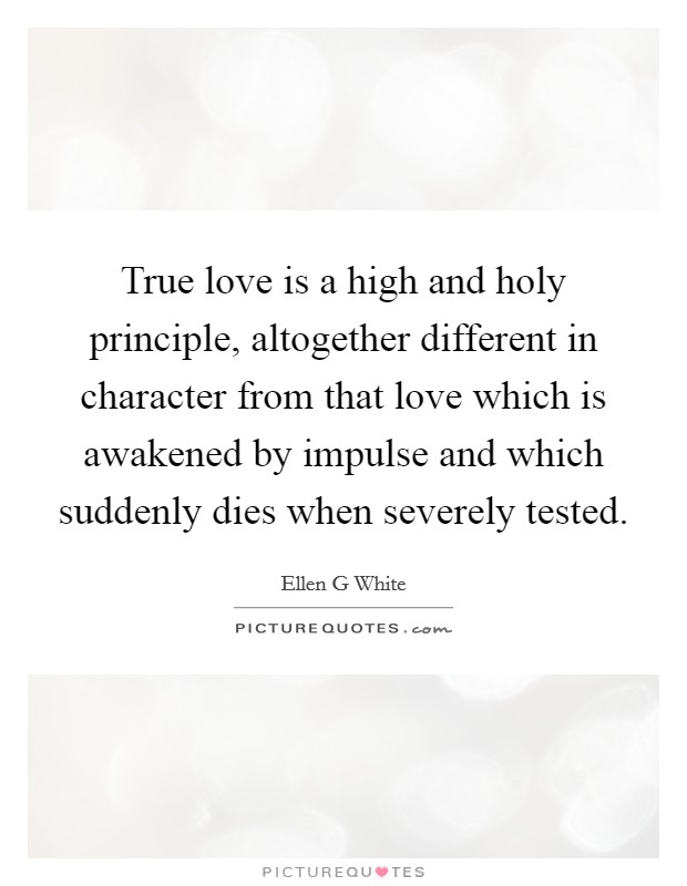 True love is a high and holy principle, altogether different in character from that love which is awakened by impulse and which suddenly dies when severely tested. Picture Quote #1