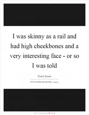 I was skinny as a rail and had high cheekbones and a very interesting face - or so I was told Picture Quote #1