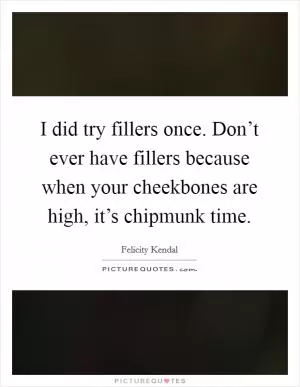 I did try fillers once. Don’t ever have fillers because when your cheekbones are high, it’s chipmunk time Picture Quote #1