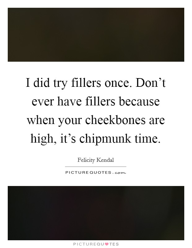 I did try fillers once. Don't ever have fillers because when your cheekbones are high, it's chipmunk time. Picture Quote #1