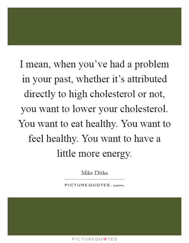 I mean, when you've had a problem in your past, whether it's attributed directly to high cholesterol or not, you want to lower your cholesterol. You want to eat healthy. You want to feel healthy. You want to have a little more energy. Picture Quote #1