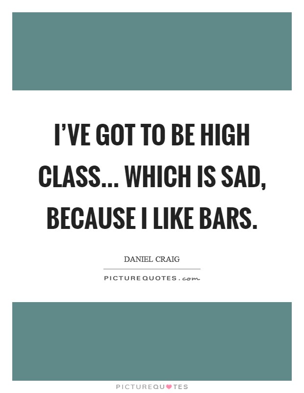 I've got to be high class... Which is sad, because I like bars. Picture Quote #1