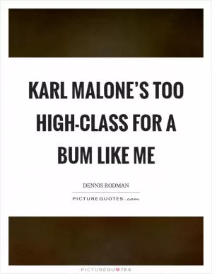 Karl Malone’s too high-class for a bum like me Picture Quote #1