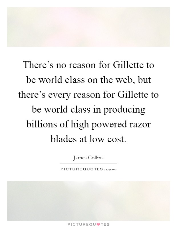 There's no reason for Gillette to be world class on the web, but there's every reason for Gillette to be world class in producing billions of high powered razor blades at low cost. Picture Quote #1