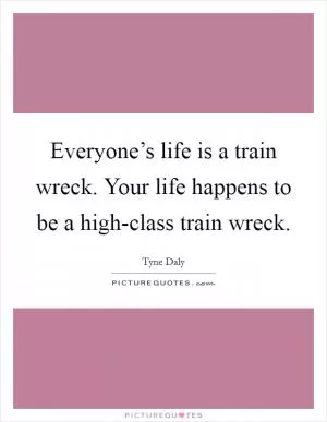 Everyone’s life is a train wreck. Your life happens to be a high-class train wreck Picture Quote #1
