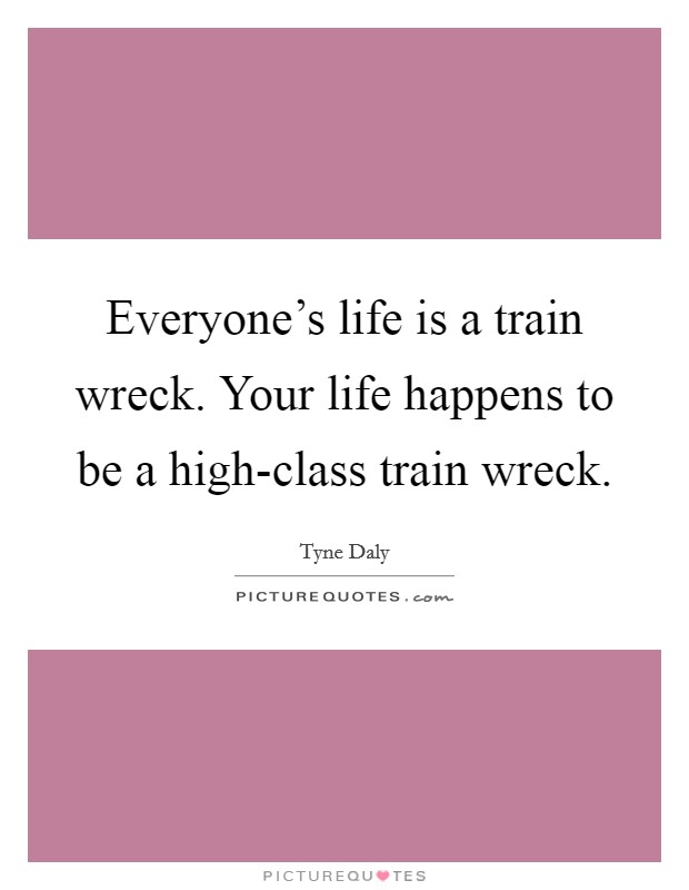 Everyone's life is a train wreck. Your life happens to be a high-class train wreck. Picture Quote #1