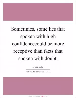 Sometimes, some lies that spoken with high confidencecould be more receptive than facts that spoken with doubt Picture Quote #1
