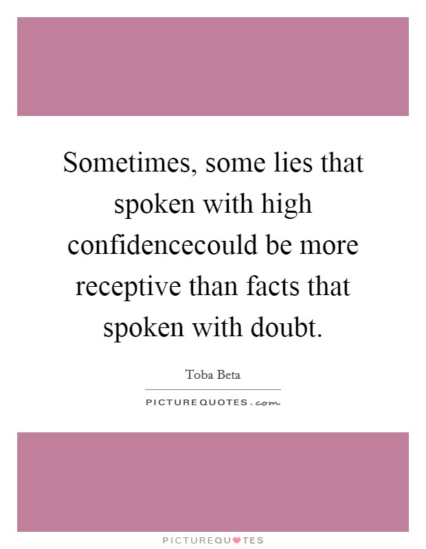 Sometimes, some lies that spoken with high confidencecould be more receptive than facts that spoken with doubt. Picture Quote #1