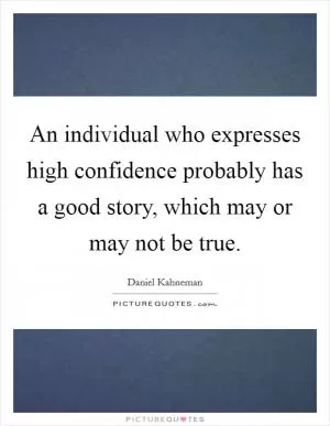An individual who expresses high confidence probably has a good story, which may or may not be true Picture Quote #1