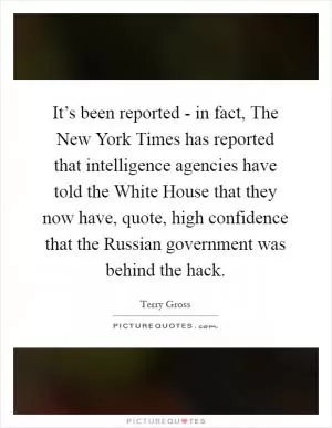 It’s been reported - in fact, The New York Times has reported that intelligence agencies have told the White House that they now have, quote, high confidence that the Russian government was behind the hack Picture Quote #1