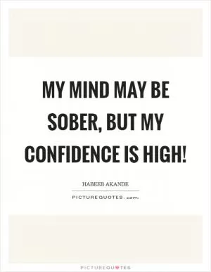 My mind may be sober, but my confidence is high! Picture Quote #1