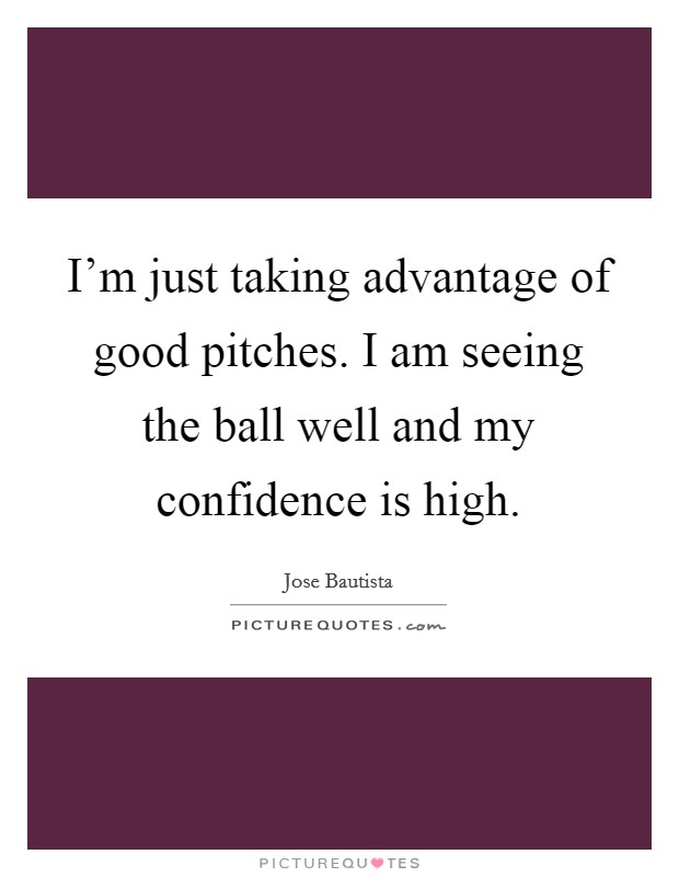 I'm just taking advantage of good pitches. I am seeing the ball well and my confidence is high. Picture Quote #1