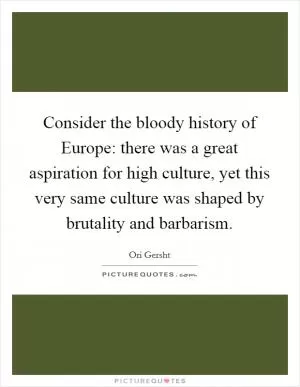 Consider the bloody history of Europe: there was a great aspiration for high culture, yet this very same culture was shaped by brutality and barbarism Picture Quote #1
