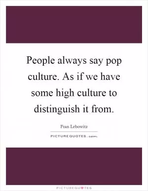 People always say pop culture. As if we have some high culture to distinguish it from Picture Quote #1