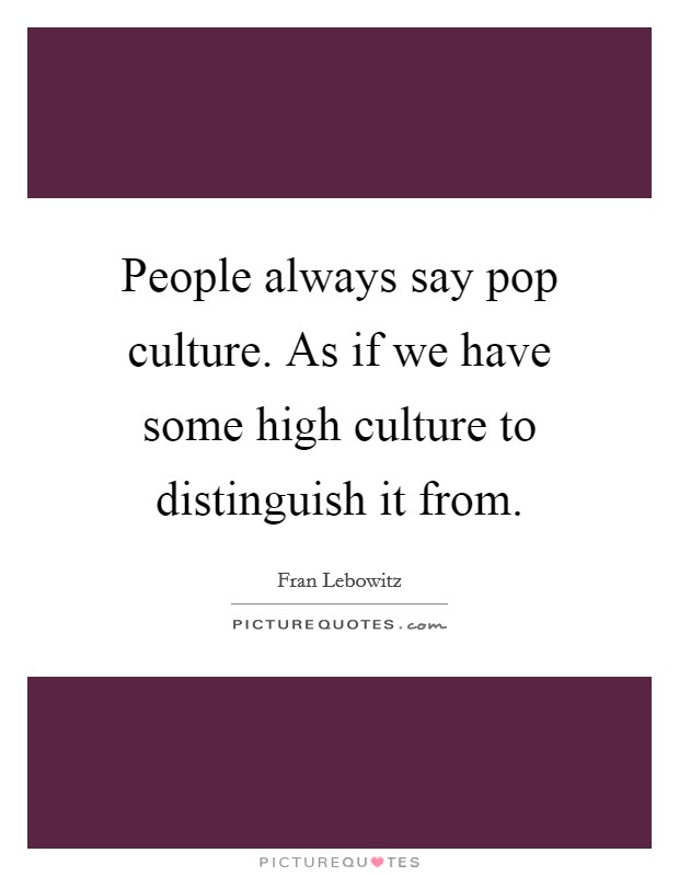 People always say pop culture. As if we have some high culture to distinguish it from. Picture Quote #1