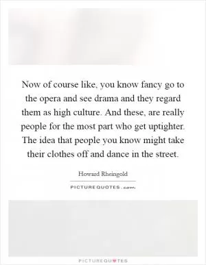 Now of course like, you know fancy go to the opera and see drama and they regard them as high culture. And these, are really people for the most part who get uptighter. The idea that people you know might take their clothes off and dance in the street Picture Quote #1