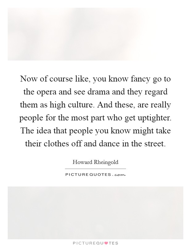 Now of course like, you know fancy go to the opera and see drama and they regard them as high culture. And these, are really people for the most part who get uptighter. The idea that people you know might take their clothes off and dance in the street. Picture Quote #1