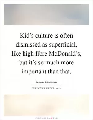Kid’s culture is often dismissed as superficial, like high fibre McDonald’s, but it’s so much more important than that Picture Quote #1