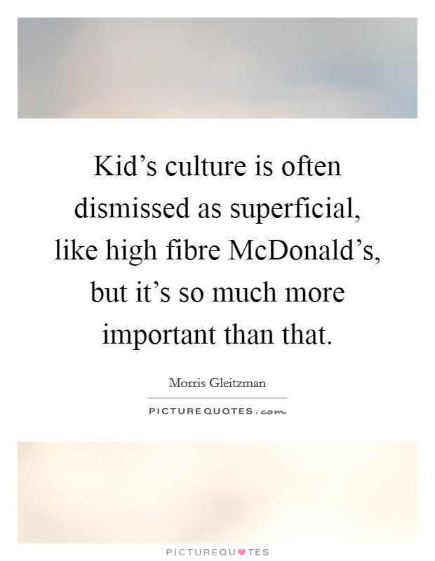Kid's culture is often dismissed as superficial, like high fibre McDonald's, but it's so much more important than that. Picture Quote #1