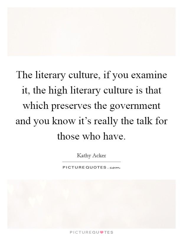 The literary culture, if you examine it, the high literary culture is that which preserves the government and you know it's really the talk for those who have. Picture Quote #1