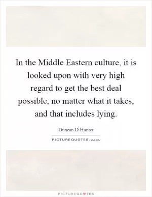 In the Middle Eastern culture, it is looked upon with very high regard to get the best deal possible, no matter what it takes, and that includes lying Picture Quote #1