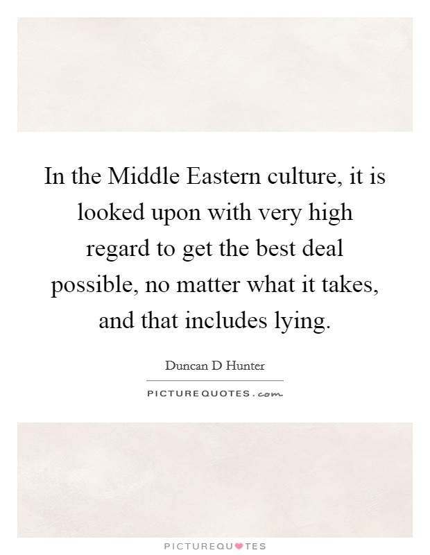 In the Middle Eastern culture, it is looked upon with very high regard to get the best deal possible, no matter what it takes, and that includes lying. Picture Quote #1