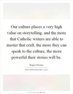 Our culture places a very high value on storytelling, and the more that Catholic writers are able to master that craft, the more they can speak to the culture, the more powerful their stories will be Picture Quote #1
