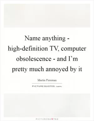 Name anything - high-definition TV, computer obsolescence - and I’m pretty much annoyed by it Picture Quote #1