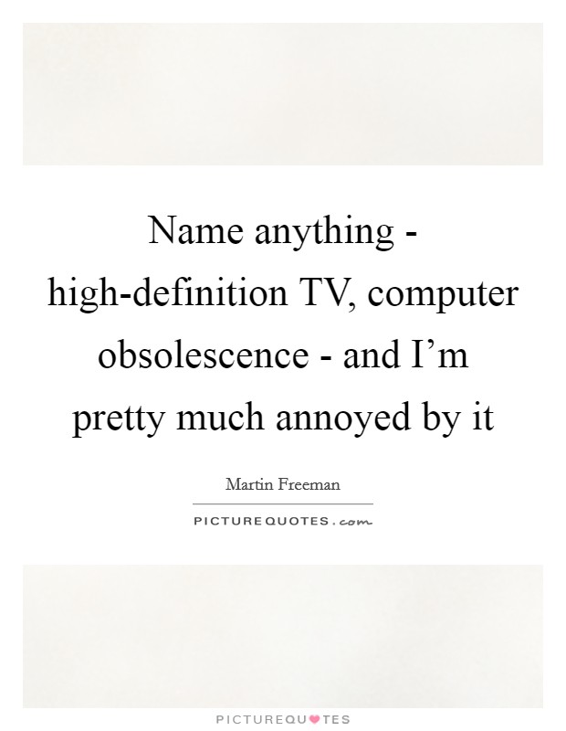 Name anything - high-definition TV, computer obsolescence - and I'm pretty much annoyed by it Picture Quote #1