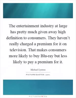 The entertainment industry at large has pretty much given away high definition to consumers. They haven’t really charged a premium for it on television. That makes consumers more likely to buy Blu-ray but less likely to pay a premium for it Picture Quote #1