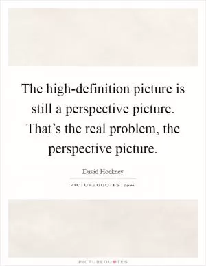 The high-definition picture is still a perspective picture. That’s the real problem, the perspective picture Picture Quote #1