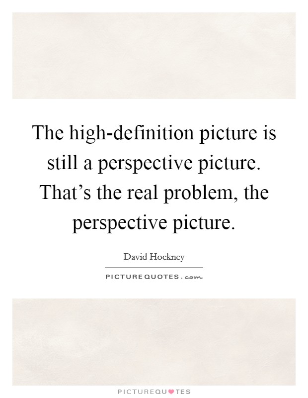 The high-definition picture is still a perspective picture. That's the real problem, the perspective picture. Picture Quote #1