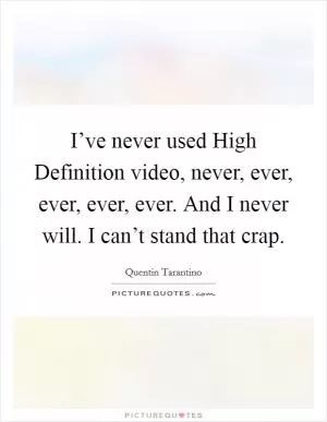 I’ve never used High Definition video, never, ever, ever, ever, ever. And I never will. I can’t stand that crap Picture Quote #1