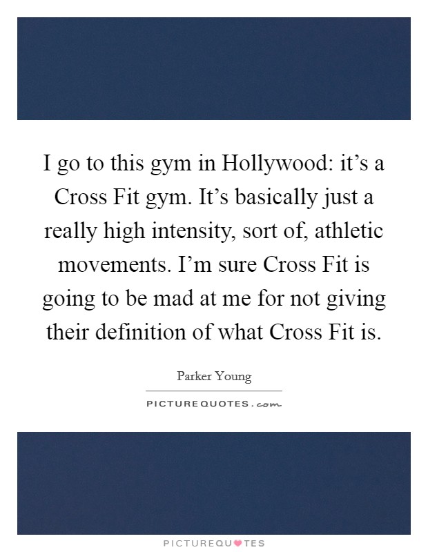 I go to this gym in Hollywood: it's a Cross Fit gym. It's basically just a really high intensity, sort of, athletic movements. I'm sure Cross Fit is going to be mad at me for not giving their definition of what Cross Fit is. Picture Quote #1
