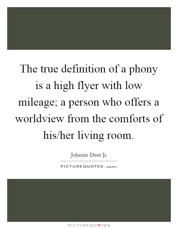 The true definition of a phony is a high flyer with low mileage; a person who offers a worldview from the comforts of his/her living room. Picture Quote #1