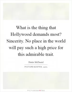 What is the thing that Hollywood demands most? Sincerity. No place in the world will pay such a high price for this admirable trait Picture Quote #1