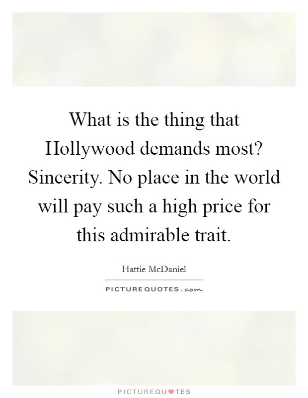 What is the thing that Hollywood demands most? Sincerity. No place in the world will pay such a high price for this admirable trait. Picture Quote #1
