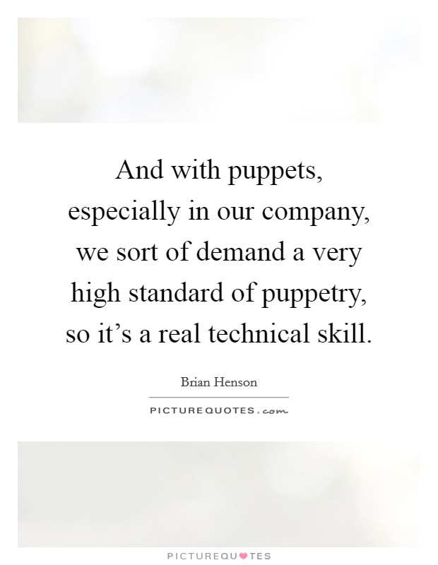 And with puppets, especially in our company, we sort of demand a very high standard of puppetry, so it's a real technical skill. Picture Quote #1
