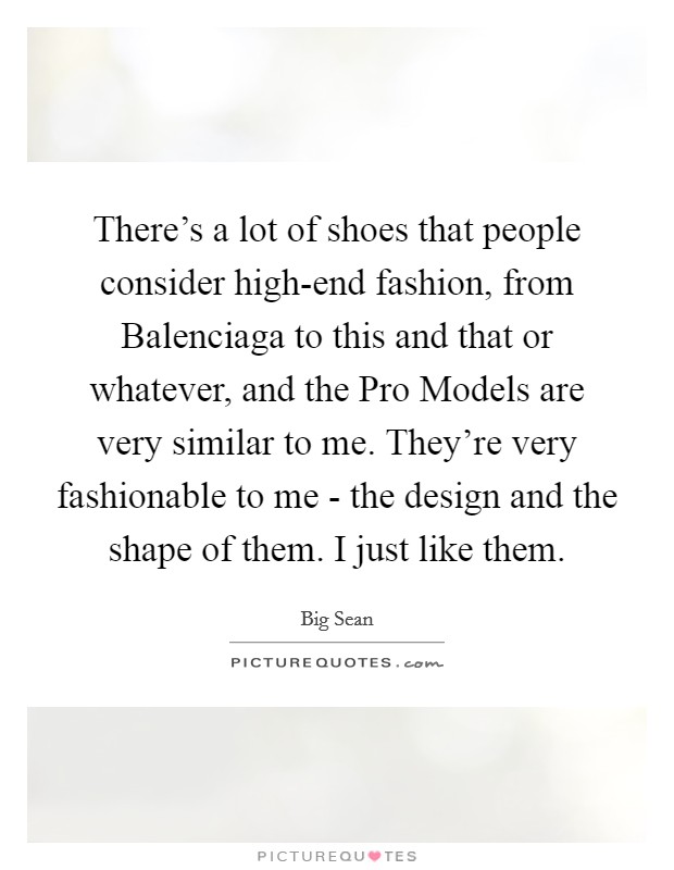 There's a lot of shoes that people consider high-end fashion, from Balenciaga to this and that or whatever, and the Pro Models are very similar to me. They're very fashionable to me - the design and the shape of them. I just like them. Picture Quote #1