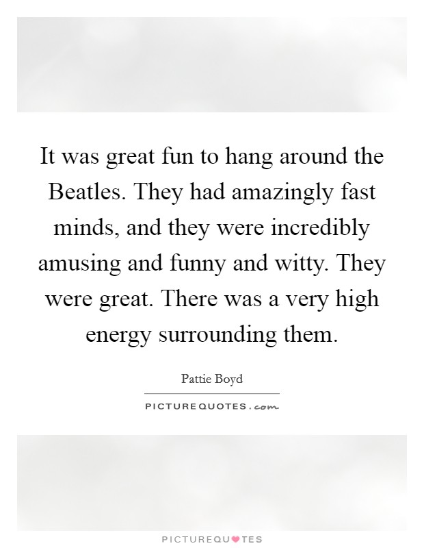It was great fun to hang around the Beatles. They had amazingly fast minds, and they were incredibly amusing and funny and witty. They were great. There was a very high energy surrounding them. Picture Quote #1