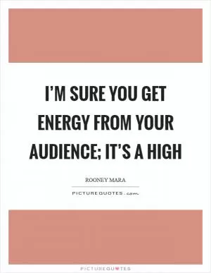 I’m sure you get energy from your audience; it’s a high Picture Quote #1
